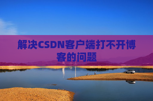 解决CSDN客户端打不开博客的问题